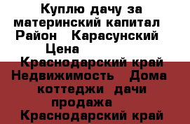 Куплю дачу за материнский капитал › Район ­ Карасунский › Цена ­ 450 000 - Краснодарский край Недвижимость » Дома, коттеджи, дачи продажа   . Краснодарский край